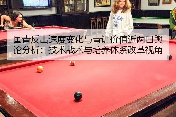 国青反击速度变化与青训价值近两日舆论分析：技术战术与培养体系改革视角