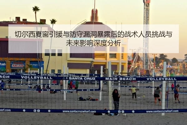 切尔西夏窗引援与防守漏洞暴露后的战术人员挑战与未来影响深度分析
