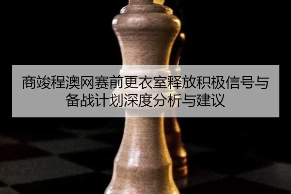 商竣程澳网赛前更衣室释放积极信号与备战计划深度分析与建议